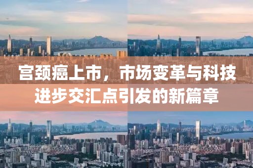 宫颈癌上市，市场变革与科技进步交汇点引发的新篇章