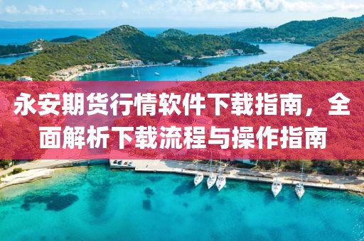永安期货行情软件下载指南，全面解析下载流程与操作指南