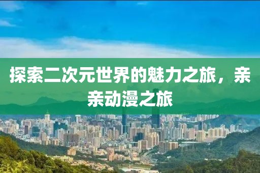 探索二次元世界的魅力之旅，亲亲动漫之旅