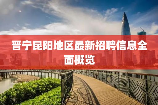 晋宁昆阳地区最新招聘信息全面概览