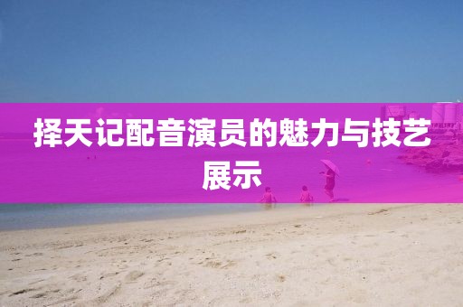 择天记配音演员的魅力与技艺展示