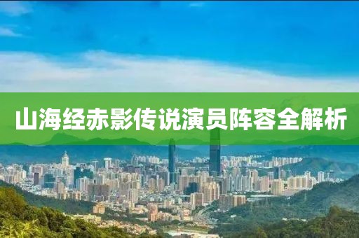 山海经赤影传说演员阵容全解析