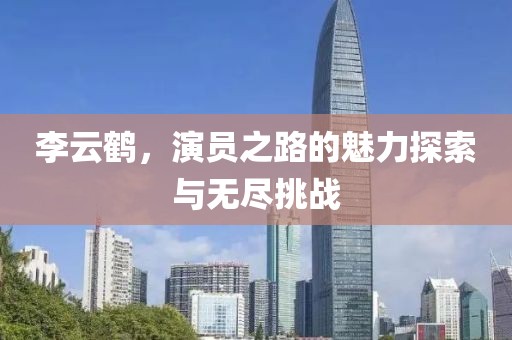 李云鹤，演员之路的魅力探索与无尽挑战