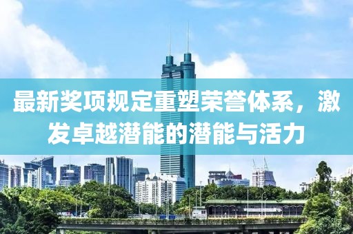 最新奖项规定重塑荣誉体系，激发卓越潜能的潜能与活力