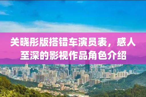 关晓彤版搭错车演员表，感人至深的影视作品角色介绍